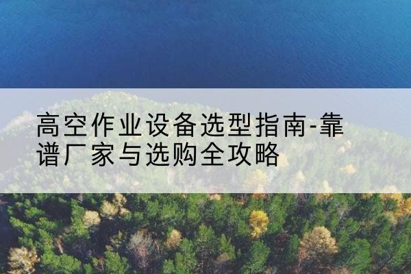 泸水升降车厂家-高空作业设备选型指南-靠谱厂家与选购全攻略