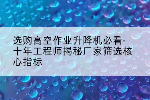 泸水高空作业升降机厂家推荐-选购高空作业升降机必看-十年工程师揭秘厂家筛选核心指标