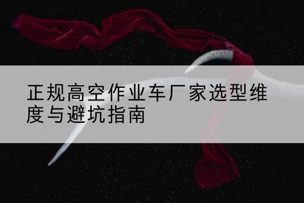 泸水高空作业车厂家-正规选型维度与避坑指南
