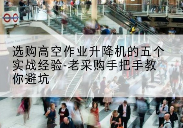 泸水高空作业升降机厂家-选购高空作业升降机的五个实战经验-老采购手把手教你避坑