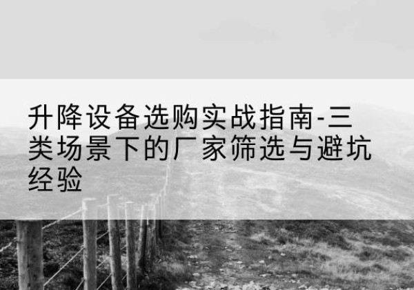 泸水移动式升降机厂家推荐-升降设备选购实战指南-三类场景下的厂家筛选与避坑经验