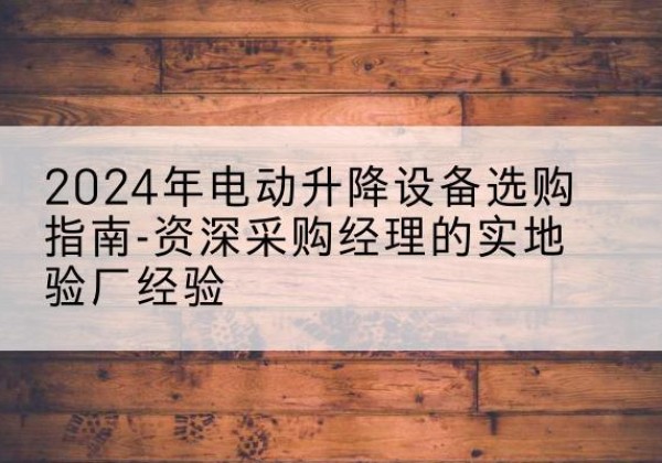 泸水电动剪叉升降平台厂家-2024年电动升降设备选购指南-资深采购经理的实地验厂经验