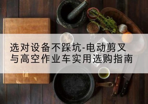 泸水电动剪叉升降平台怎么选-选对设备不踩坑-电动剪叉与高空作业车实用选购指南