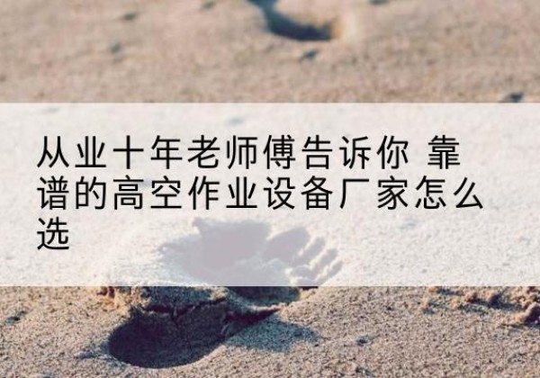 泸水高空作业升降机厂家推荐-从业十年老师傅告诉你 靠谱的高空作业设备厂家怎么选
