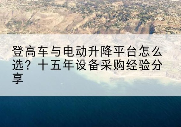 泸水登高车厂家厂家-登高车与电动升降平台怎么选？十五年设备采购经验分享