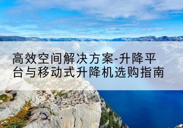 泸水升降平台厂家-*空间解决方案-升降平台与移动式升降机选购指南