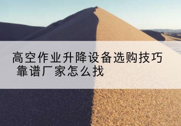 泸水电动升降平台厂家推荐-高空作业升降设备选购技巧 靠谱厂家怎么找