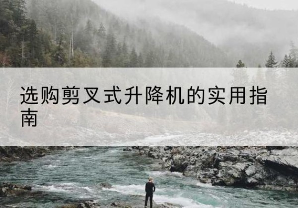 泸水剪叉式升降机怎么选-选购剪叉式升降机的实用指南