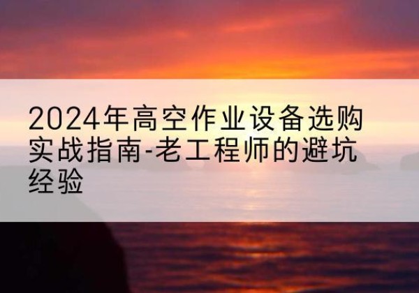泸水高空作业升降机厂家推荐-2024年高空作业设备选购实战指南-老工程师的避坑经验