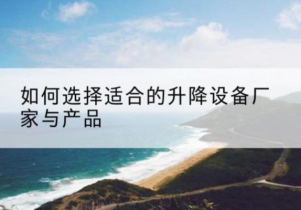 泸水电动升降平台厂家-如何选择适合的升降设备厂家与产品