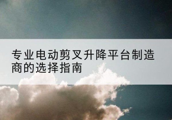 泸水电动剪叉升降平台厂家-专业电动剪叉升降平台制造商的选择指南
