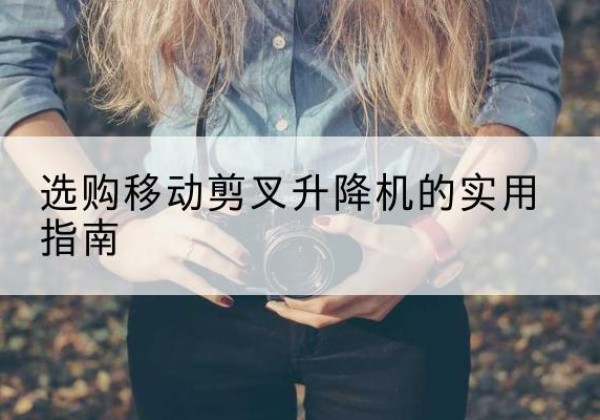 泸水移动剪叉升降机怎么选-选购移动剪叉升降机的实用指南