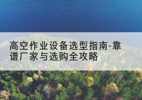 泸水升降车厂家-高空作业设备选型指南-靠谱厂家与选购全攻略