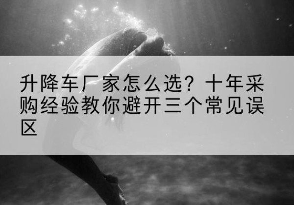 泸水升降车厂家-怎么选？十年采购经验教你避开三个常见误区
