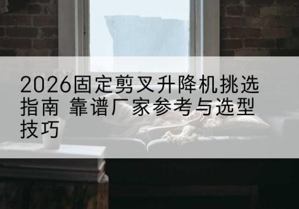 泸水固定剪叉升降机厂家推荐-2026固定剪叉升降机挑选指南 靠谱厂家参考与选型技巧