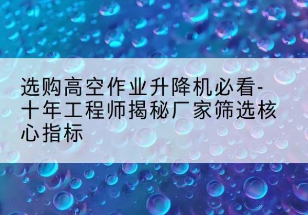 泸水高空作业升降机厂家推荐-选购高空作业升降机必看-十年工程师揭秘厂家筛选核心指标