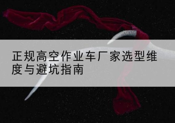泸水高空作业车厂家-正规选型维度与避坑指南